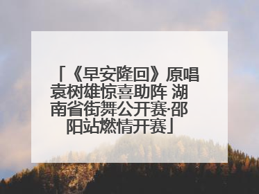 《早安隆回》原唱袁树雄惊喜助阵 湖南省街舞公开赛·邵阳站燃情开赛